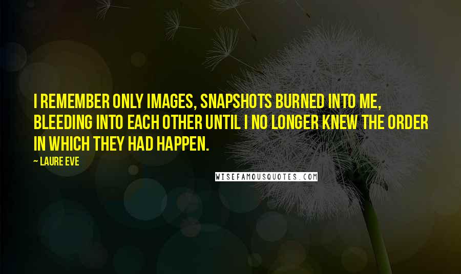 Laure Eve Quotes: I remember only images, snapshots burned into me, bleeding into each other until I no longer knew the order in which they had happen.