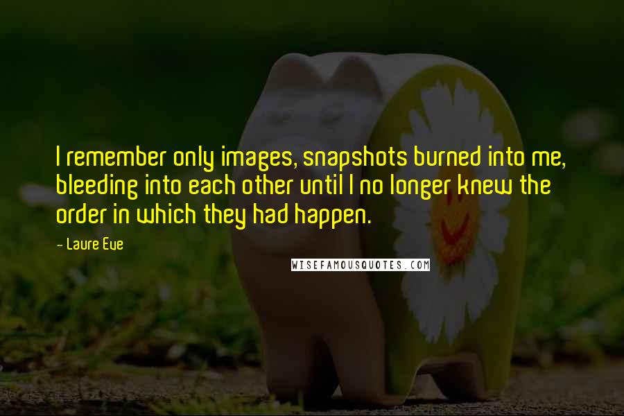 Laure Eve Quotes: I remember only images, snapshots burned into me, bleeding into each other until I no longer knew the order in which they had happen.