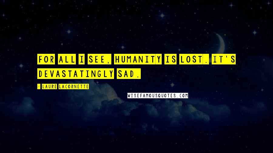 Laure Lacornette Quotes: For all I see, humanity is lost. It's devastatingly sad.