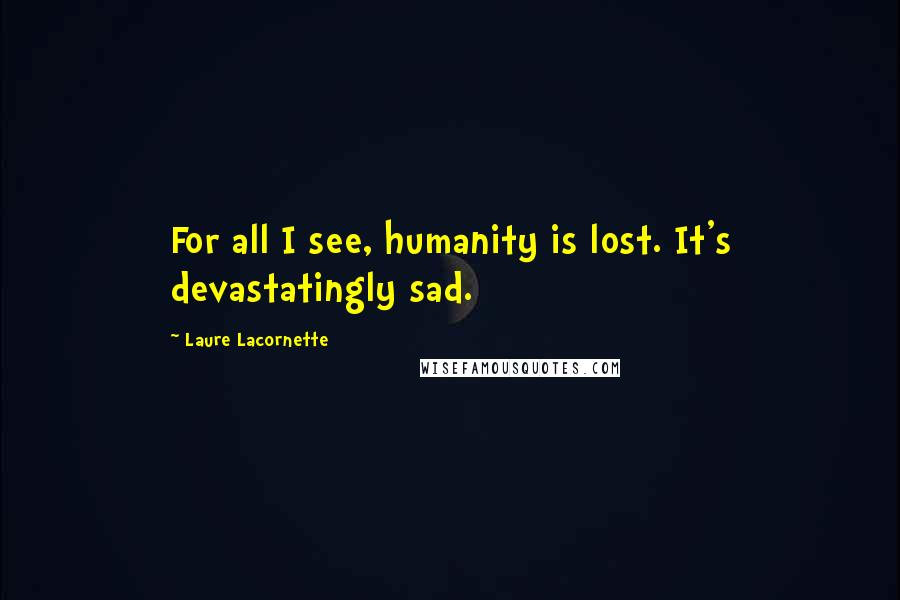 Laure Lacornette Quotes: For all I see, humanity is lost. It's devastatingly sad.