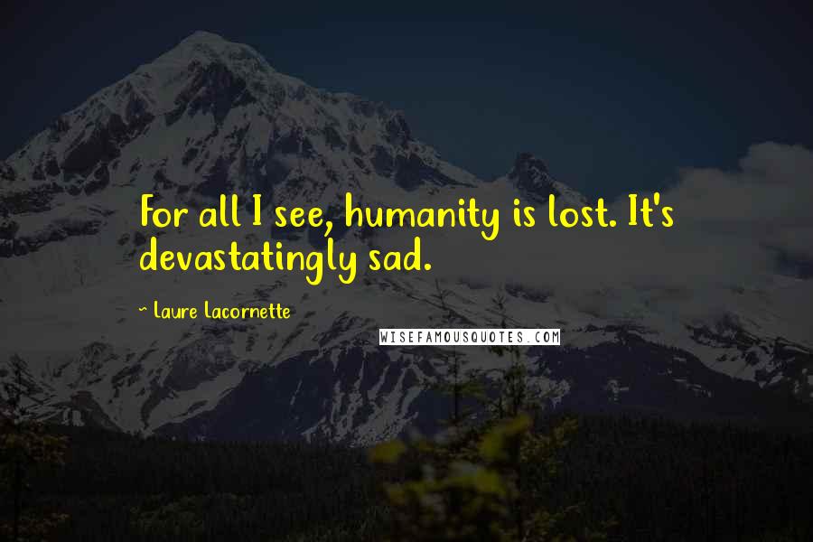 Laure Lacornette Quotes: For all I see, humanity is lost. It's devastatingly sad.