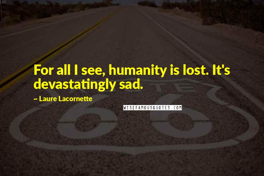 Laure Lacornette Quotes: For all I see, humanity is lost. It's devastatingly sad.