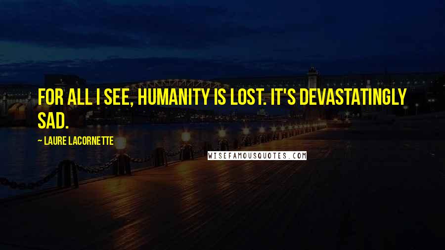 Laure Lacornette Quotes: For all I see, humanity is lost. It's devastatingly sad.