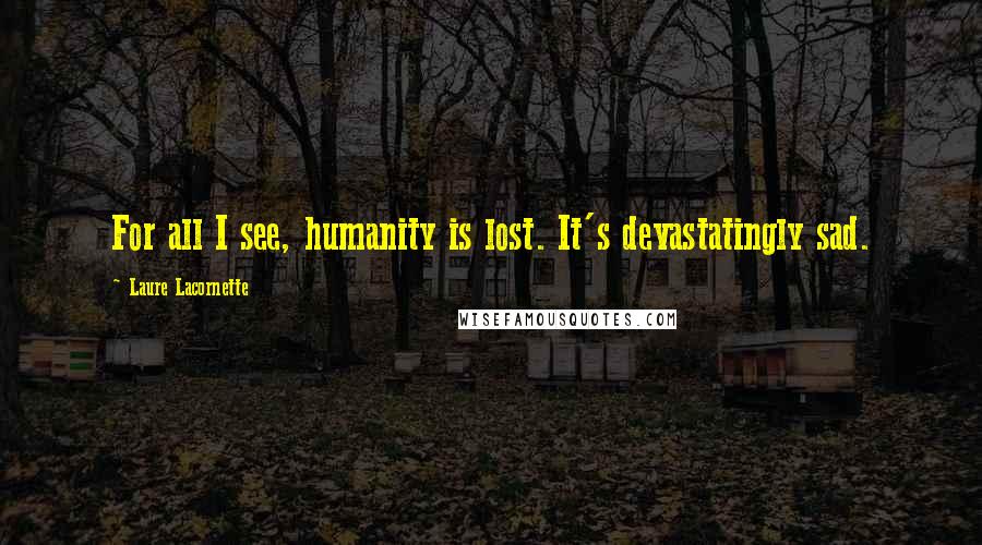 Laure Lacornette Quotes: For all I see, humanity is lost. It's devastatingly sad.