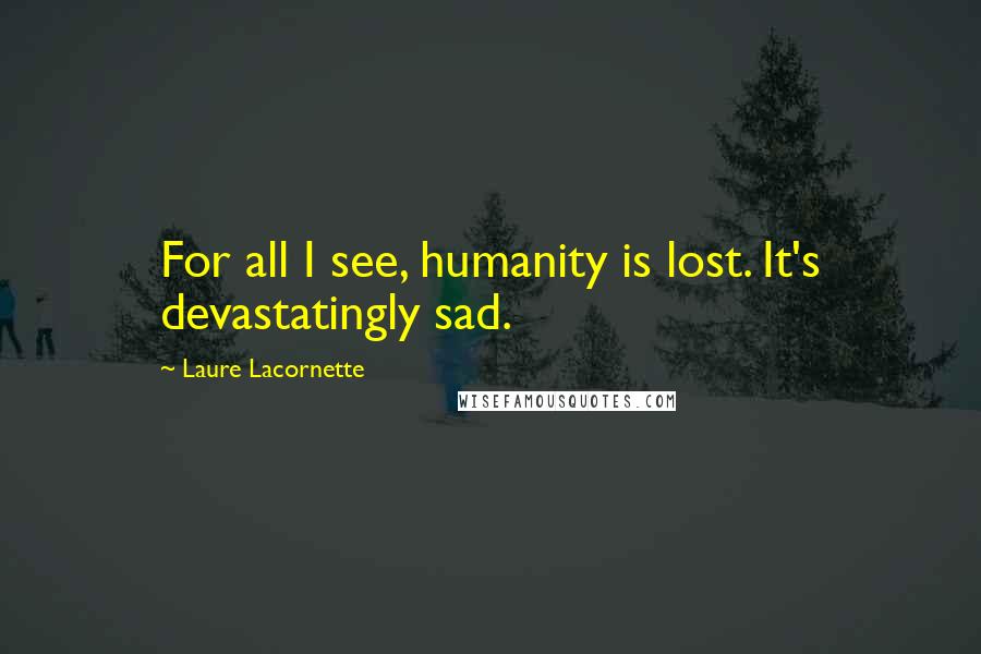 Laure Lacornette Quotes: For all I see, humanity is lost. It's devastatingly sad.