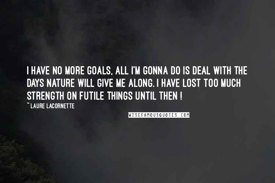 Laure Lacornette Quotes: I have no more goals, all I'm gonna do is deal with the days Nature will give me along. I have lost too much strength on futile things until then !