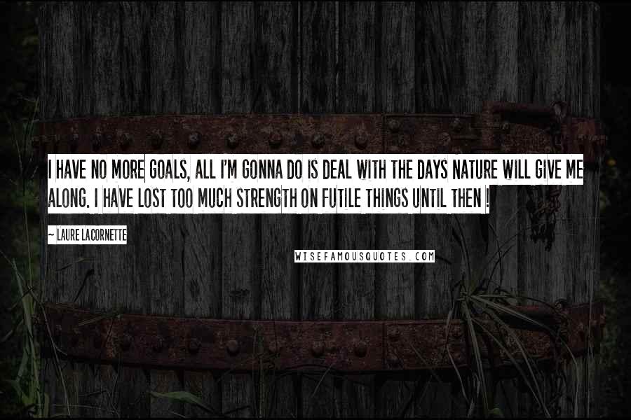 Laure Lacornette Quotes: I have no more goals, all I'm gonna do is deal with the days Nature will give me along. I have lost too much strength on futile things until then !