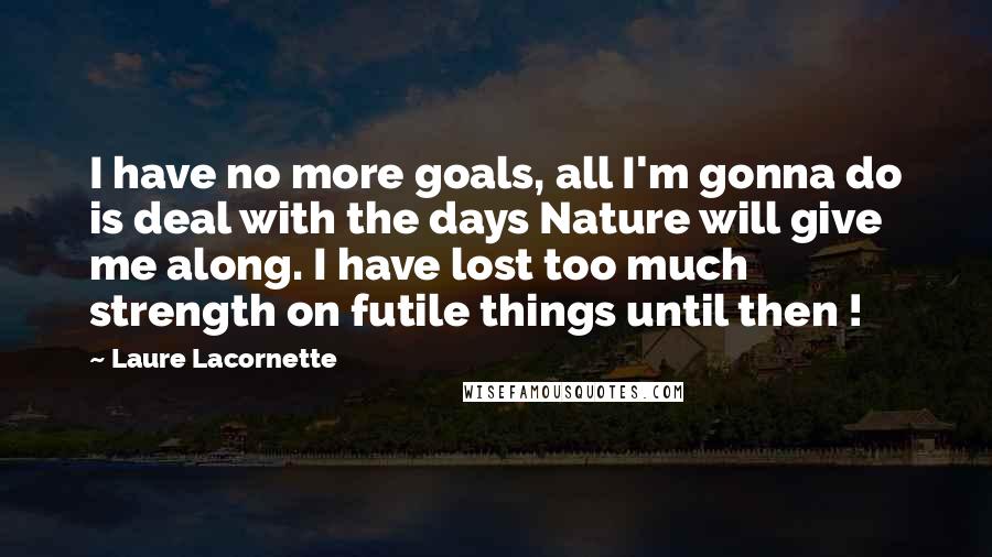 Laure Lacornette Quotes: I have no more goals, all I'm gonna do is deal with the days Nature will give me along. I have lost too much strength on futile things until then !