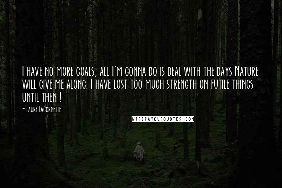 Laure Lacornette Quotes: I have no more goals, all I'm gonna do is deal with the days Nature will give me along. I have lost too much strength on futile things until then !