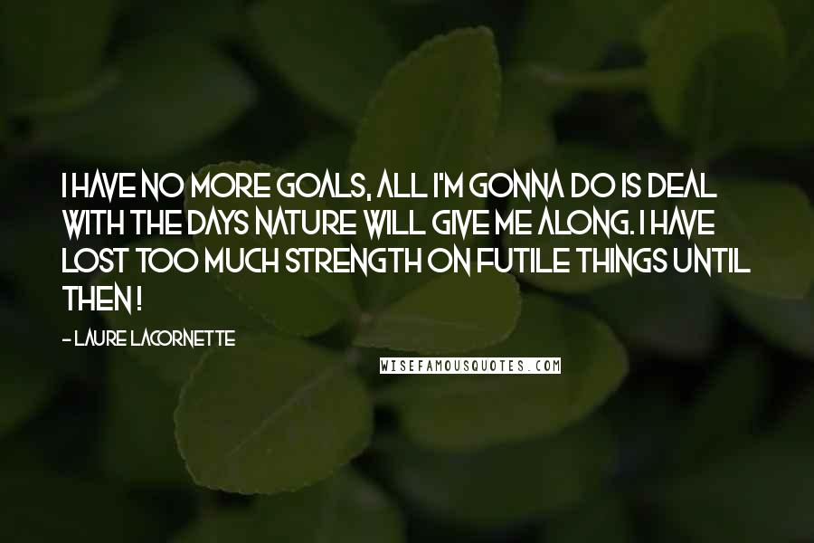 Laure Lacornette Quotes: I have no more goals, all I'm gonna do is deal with the days Nature will give me along. I have lost too much strength on futile things until then !