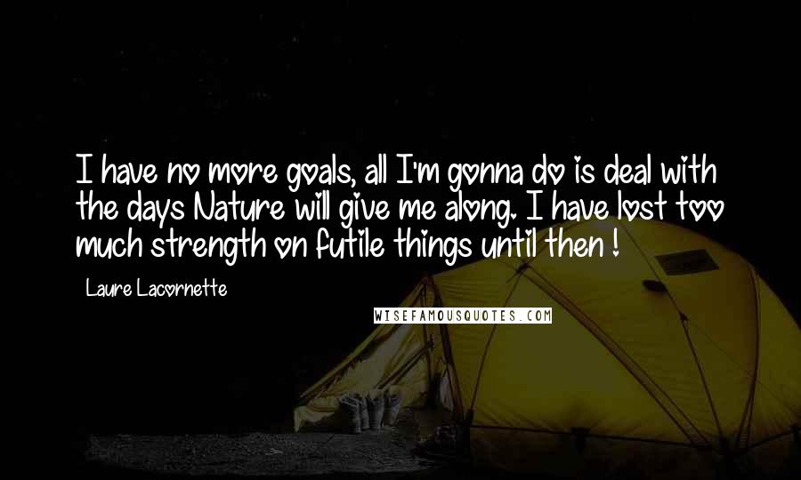 Laure Lacornette Quotes: I have no more goals, all I'm gonna do is deal with the days Nature will give me along. I have lost too much strength on futile things until then !