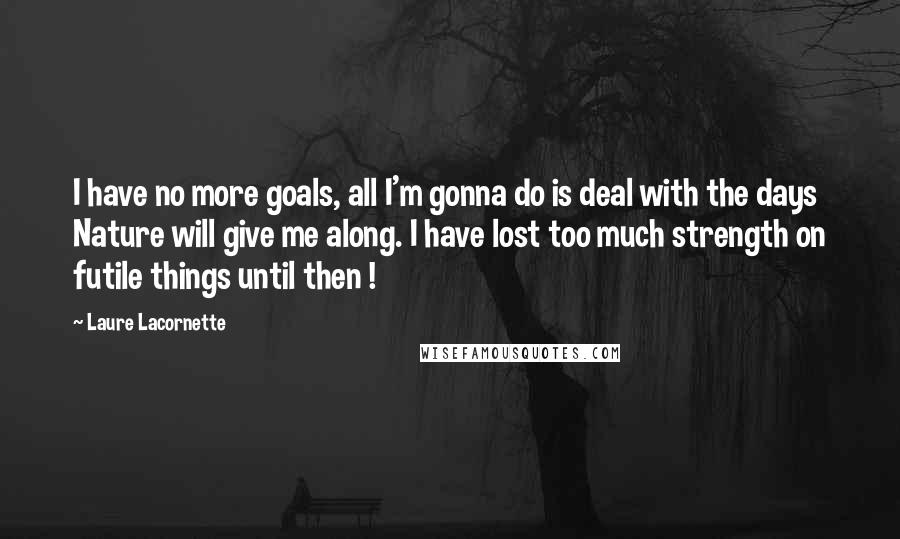 Laure Lacornette Quotes: I have no more goals, all I'm gonna do is deal with the days Nature will give me along. I have lost too much strength on futile things until then !