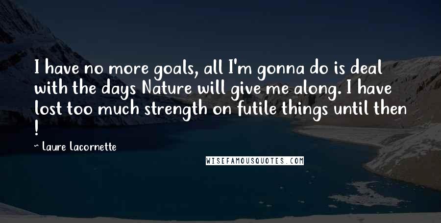 Laure Lacornette Quotes: I have no more goals, all I'm gonna do is deal with the days Nature will give me along. I have lost too much strength on futile things until then !