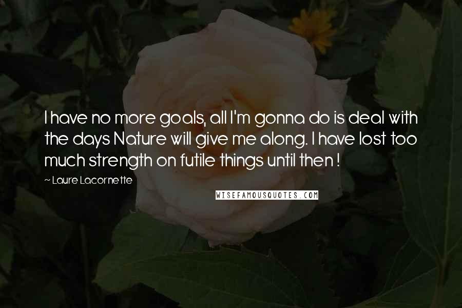 Laure Lacornette Quotes: I have no more goals, all I'm gonna do is deal with the days Nature will give me along. I have lost too much strength on futile things until then !