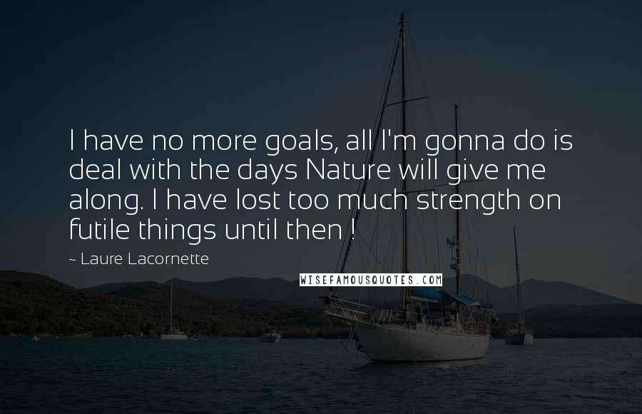 Laure Lacornette Quotes: I have no more goals, all I'm gonna do is deal with the days Nature will give me along. I have lost too much strength on futile things until then !