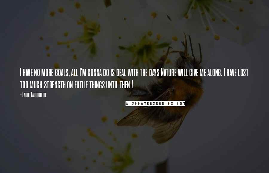 Laure Lacornette Quotes: I have no more goals, all I'm gonna do is deal with the days Nature will give me along. I have lost too much strength on futile things until then !