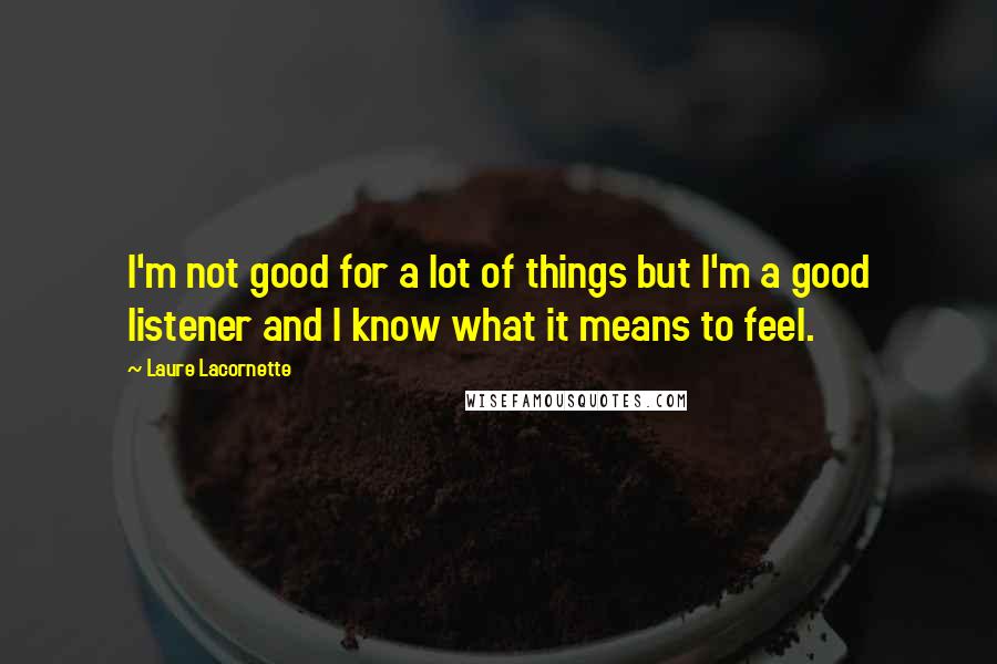 Laure Lacornette Quotes: I'm not good for a lot of things but I'm a good listener and I know what it means to feel.