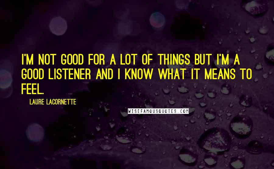 Laure Lacornette Quotes: I'm not good for a lot of things but I'm a good listener and I know what it means to feel.