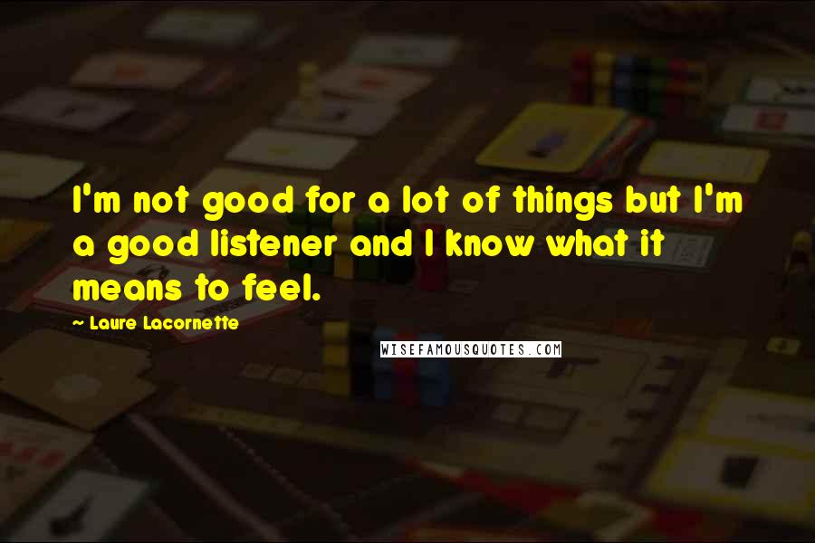 Laure Lacornette Quotes: I'm not good for a lot of things but I'm a good listener and I know what it means to feel.