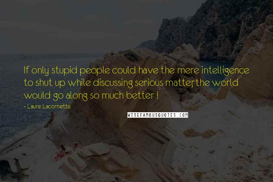 Laure Lacornette Quotes: If only stupid people could have the mere intelligence to shut up while discussing serious matter, the world would go along so much better !