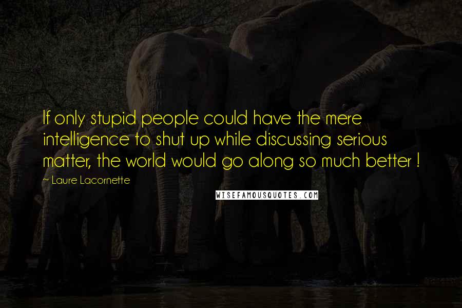 Laure Lacornette Quotes: If only stupid people could have the mere intelligence to shut up while discussing serious matter, the world would go along so much better !