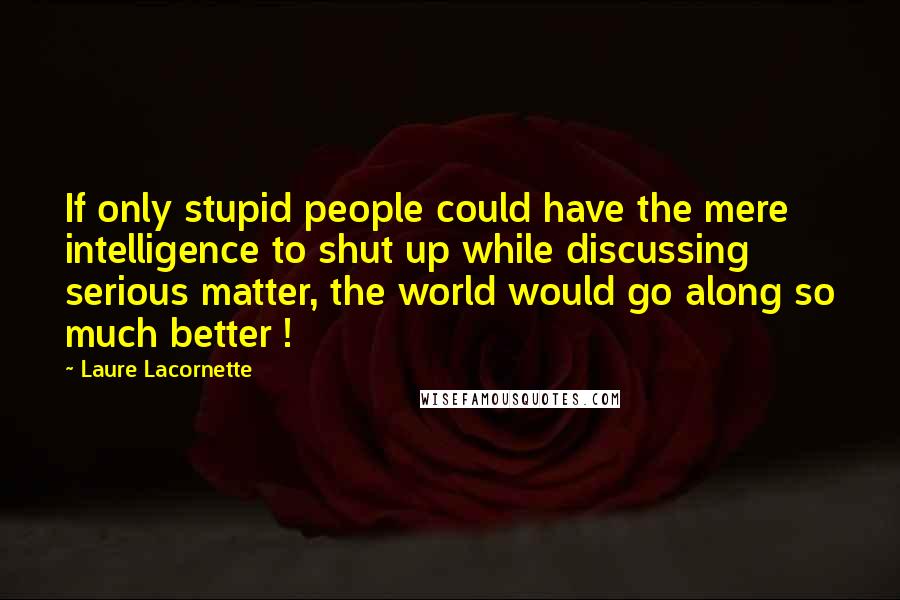 Laure Lacornette Quotes: If only stupid people could have the mere intelligence to shut up while discussing serious matter, the world would go along so much better !