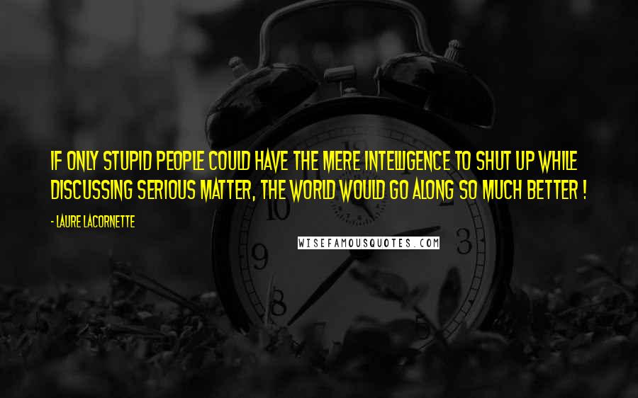 Laure Lacornette Quotes: If only stupid people could have the mere intelligence to shut up while discussing serious matter, the world would go along so much better !