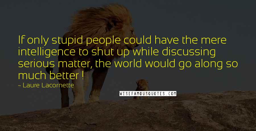 Laure Lacornette Quotes: If only stupid people could have the mere intelligence to shut up while discussing serious matter, the world would go along so much better !