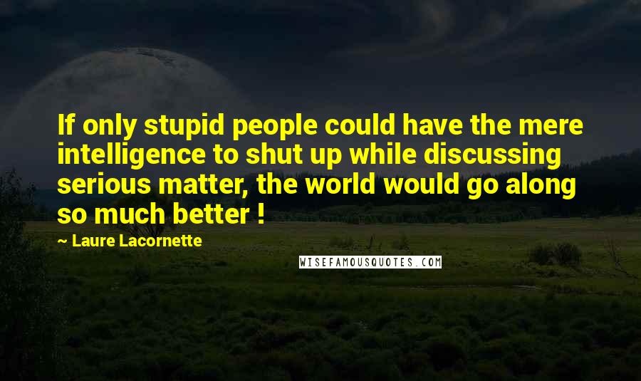 Laure Lacornette Quotes: If only stupid people could have the mere intelligence to shut up while discussing serious matter, the world would go along so much better !