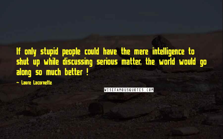 Laure Lacornette Quotes: If only stupid people could have the mere intelligence to shut up while discussing serious matter, the world would go along so much better !