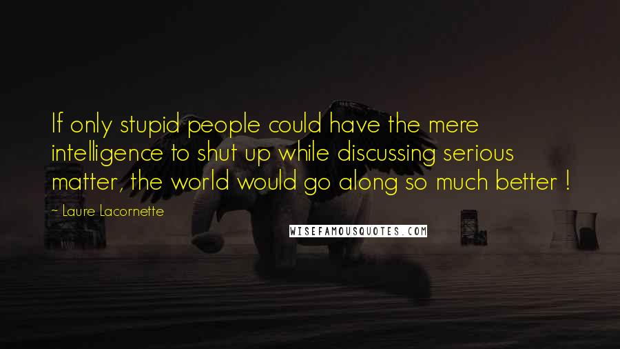 Laure Lacornette Quotes: If only stupid people could have the mere intelligence to shut up while discussing serious matter, the world would go along so much better !