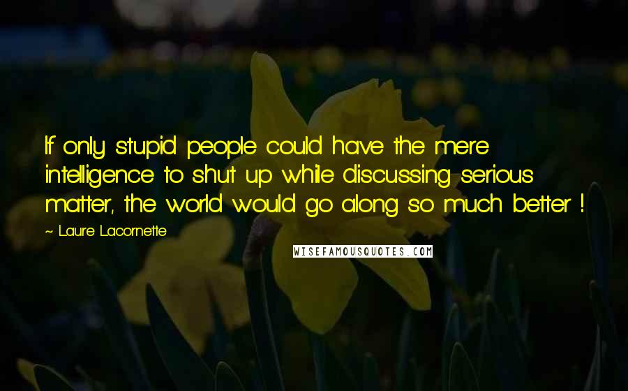 Laure Lacornette Quotes: If only stupid people could have the mere intelligence to shut up while discussing serious matter, the world would go along so much better !