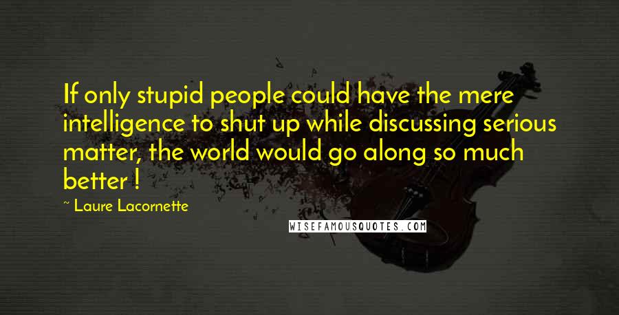 Laure Lacornette Quotes: If only stupid people could have the mere intelligence to shut up while discussing serious matter, the world would go along so much better !