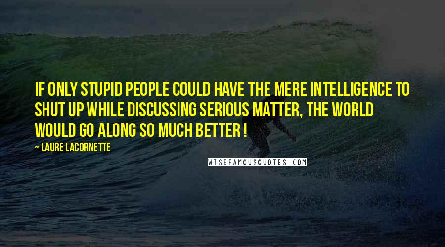 Laure Lacornette Quotes: If only stupid people could have the mere intelligence to shut up while discussing serious matter, the world would go along so much better !