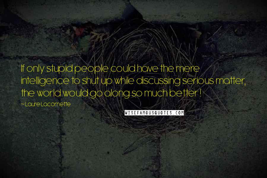 Laure Lacornette Quotes: If only stupid people could have the mere intelligence to shut up while discussing serious matter, the world would go along so much better !