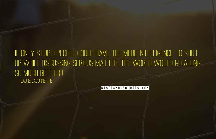 Laure Lacornette Quotes: If only stupid people could have the mere intelligence to shut up while discussing serious matter, the world would go along so much better !