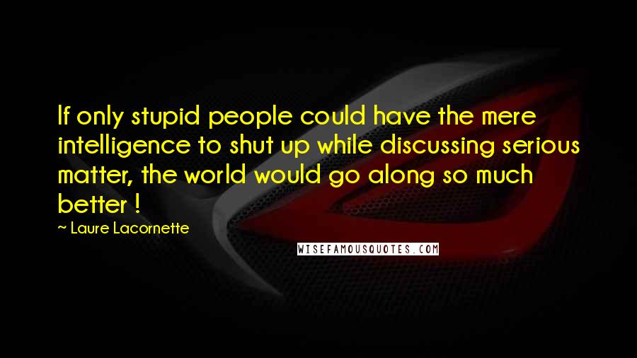 Laure Lacornette Quotes: If only stupid people could have the mere intelligence to shut up while discussing serious matter, the world would go along so much better !