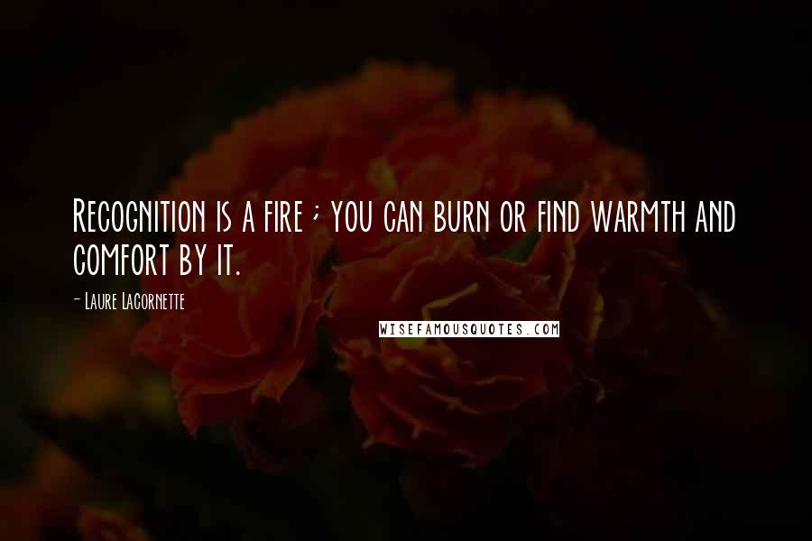 Laure Lacornette Quotes: Recognition is a fire ; you can burn or find warmth and comfort by it.