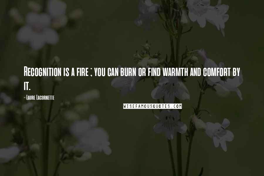 Laure Lacornette Quotes: Recognition is a fire ; you can burn or find warmth and comfort by it.