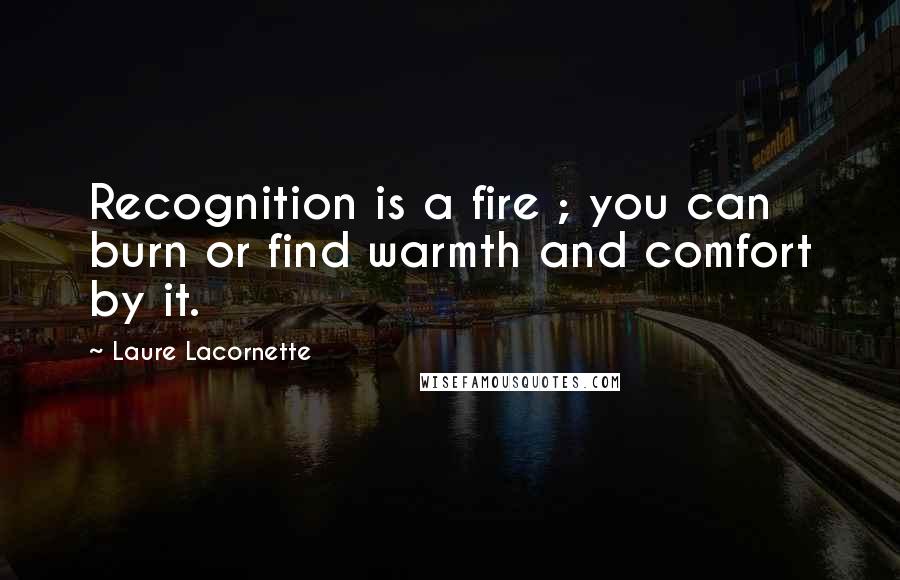 Laure Lacornette Quotes: Recognition is a fire ; you can burn or find warmth and comfort by it.
