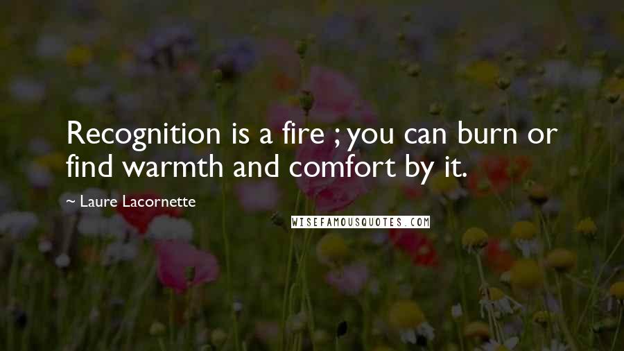 Laure Lacornette Quotes: Recognition is a fire ; you can burn or find warmth and comfort by it.
