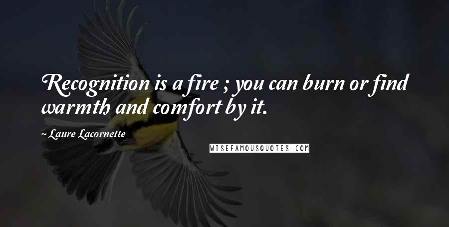 Laure Lacornette Quotes: Recognition is a fire ; you can burn or find warmth and comfort by it.