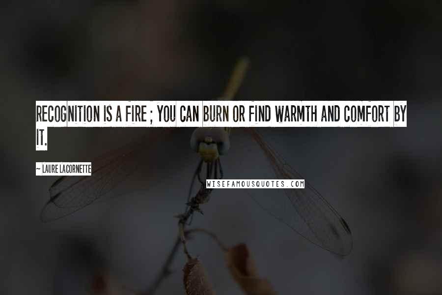 Laure Lacornette Quotes: Recognition is a fire ; you can burn or find warmth and comfort by it.