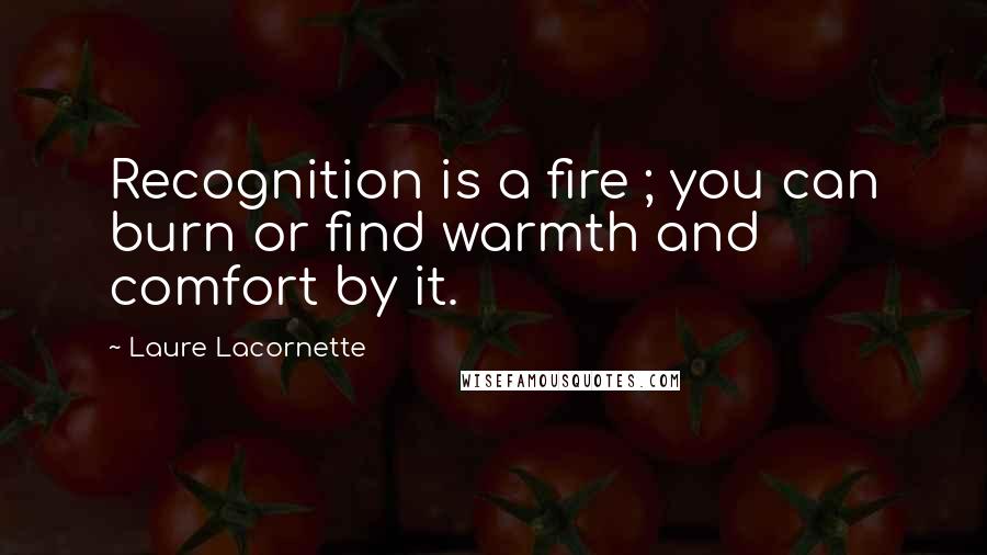 Laure Lacornette Quotes: Recognition is a fire ; you can burn or find warmth and comfort by it.