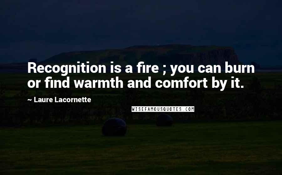 Laure Lacornette Quotes: Recognition is a fire ; you can burn or find warmth and comfort by it.