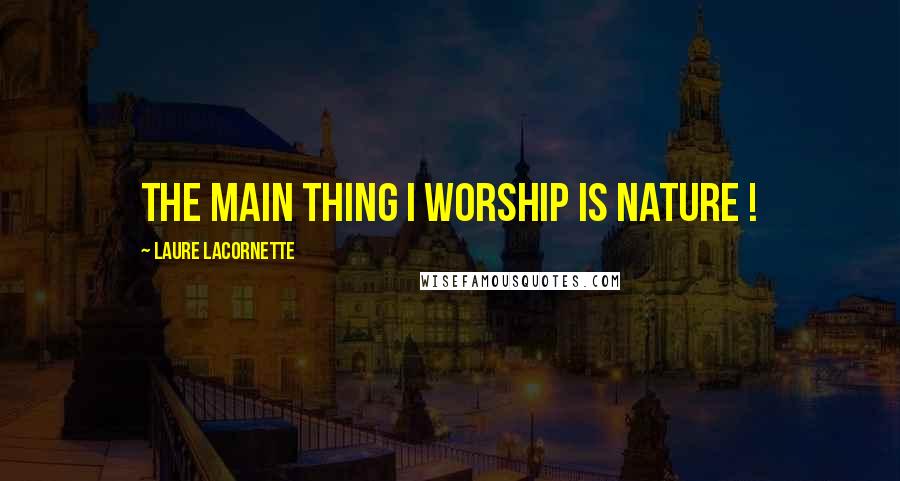 Laure Lacornette Quotes: The main thing I worship is Nature !