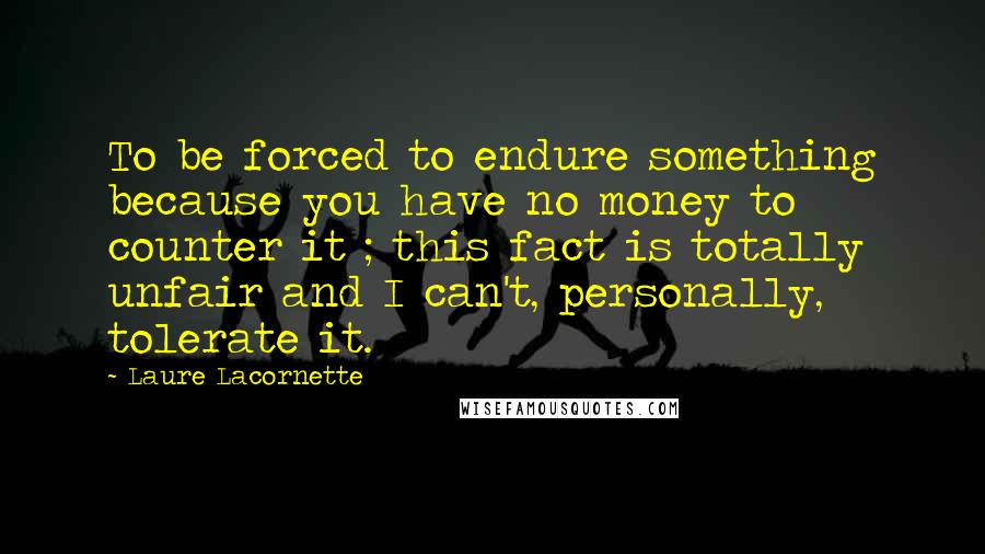 Laure Lacornette Quotes: To be forced to endure something because you have no money to counter it ; this fact is totally unfair and I can't, personally, tolerate it.