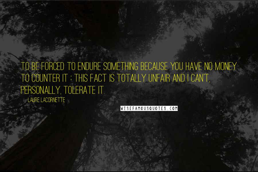 Laure Lacornette Quotes: To be forced to endure something because you have no money to counter it ; this fact is totally unfair and I can't, personally, tolerate it.