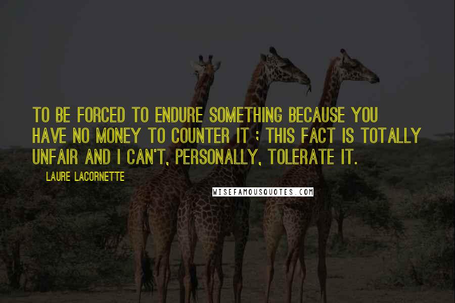 Laure Lacornette Quotes: To be forced to endure something because you have no money to counter it ; this fact is totally unfair and I can't, personally, tolerate it.