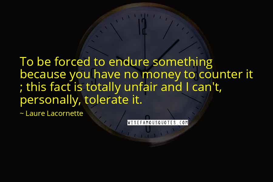 Laure Lacornette Quotes: To be forced to endure something because you have no money to counter it ; this fact is totally unfair and I can't, personally, tolerate it.